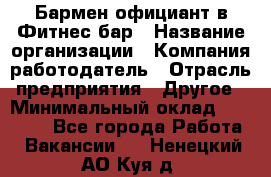 Бармен-официант в Фитнес-бар › Название организации ­ Компания-работодатель › Отрасль предприятия ­ Другое › Минимальный оклад ­ 15 000 - Все города Работа » Вакансии   . Ненецкий АО,Куя д.